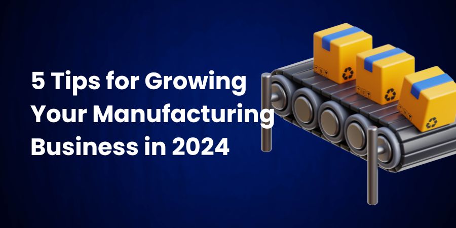 5 Tips for Growing Your Manufacturing Business in 2024